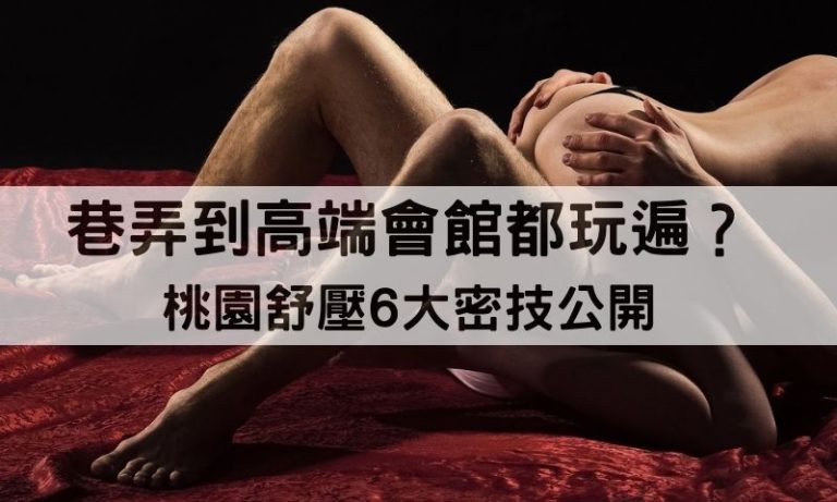 桃園舒壓按摩暗藏的快感地圖！半套、全套6大心法幫你一路玩到尾