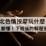 台北、新北色情按摩如何撫慰男人的疲累？