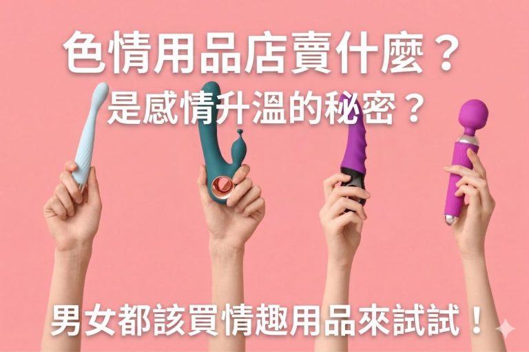 色情用品店賣什麼？是感情升溫的秘密？男女都該買情趣用品來試試！